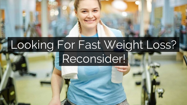 looking for fast weight loss reconsider