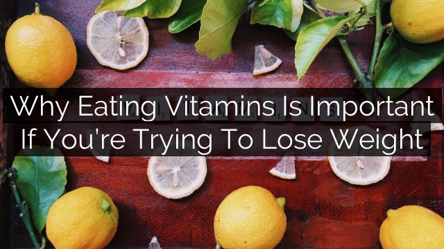 Why eating vitamins is important if you’re trying to lose weight